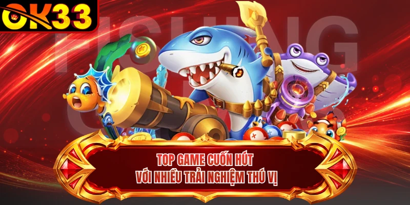 Top game cuốn hút với nhiều trải nghiệm thú vị